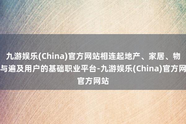 九游娱乐(China)官方网站相连起地产、家居、物业与遍及用户的基础职业平台-九游娱乐(China)官方网站