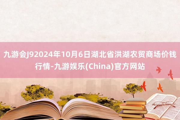 九游会J92024年10月6日湖北省洪湖农贸商场价钱行情-九游娱乐(China)官方网站