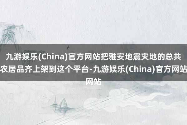 九游娱乐(China)官方网站把雅安地震灾地的总共农居品齐上架到这个平台-九游娱乐(China)官方网站