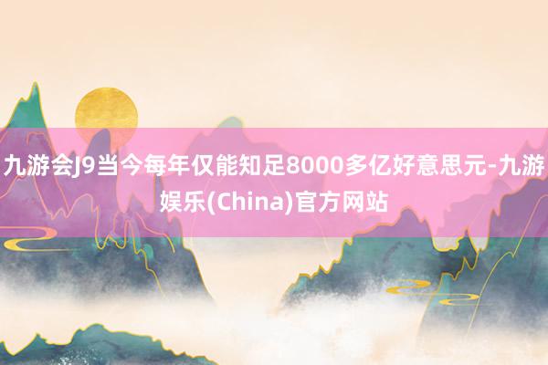 九游会J9当今每年仅能知足8000多亿好意思元-九游娱乐(China)官方网站