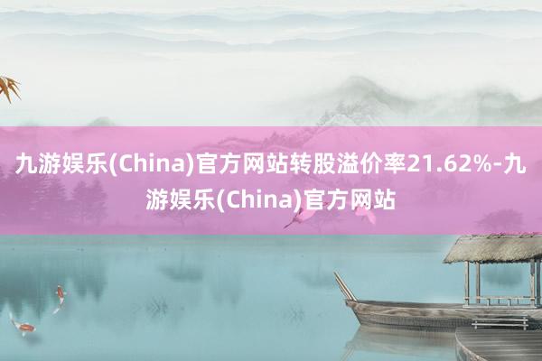 九游娱乐(China)官方网站转股溢价率21.62%-九游娱乐(China)官方网站