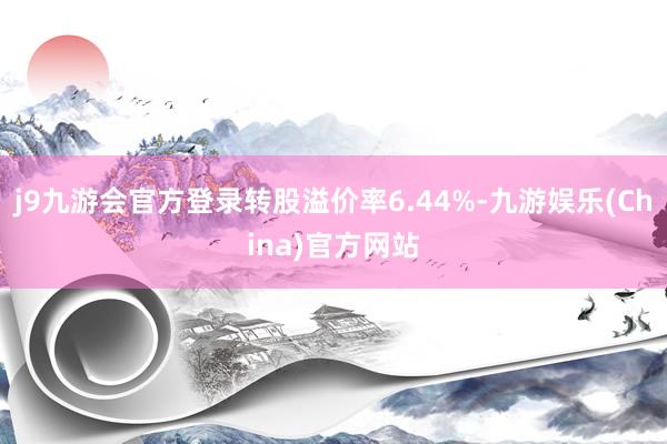 j9九游会官方登录转股溢价率6.44%-九游娱乐(China)官方网站