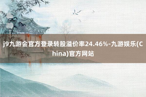 j9九游会官方登录转股溢价率24.46%-九游娱乐(China)官方网站