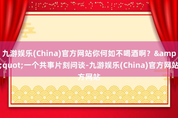 九游娱乐(China)官方网站你何如不喝酒啊？&quot;一个共事片刻问谈-九游娱乐(China)官方网站