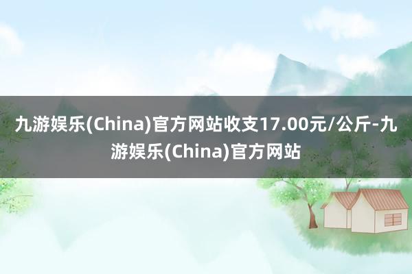 九游娱乐(China)官方网站收支17.00元/公斤-九游娱乐(China)官方网站