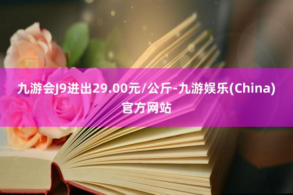 九游会J9进出29.00元/公斤-九游娱乐(China)官方网站