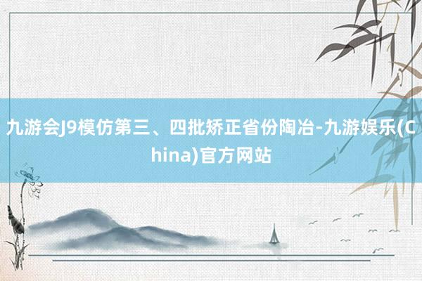 九游会J9模仿第三、四批矫正省份陶冶-九游娱乐(China)官方网站