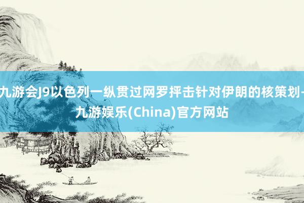 九游会J9以色列一纵贯过网罗抨击针对伊朗的核策划-九游娱乐(China)官方网站