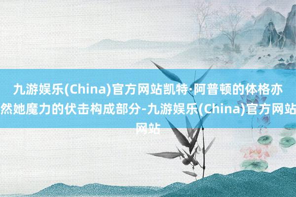 九游娱乐(China)官方网站凯特·阿普顿的体格亦然她魔力的伏击构成部分-九游娱乐(China)官方网站