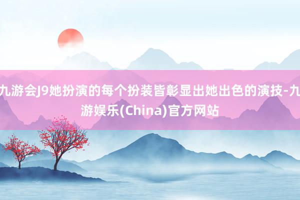 九游会J9她扮演的每个扮装皆彰显出她出色的演技-九游娱乐(China)官方网站