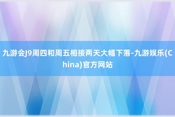 九游会J9周四和周五相接两天大幅下落-九游娱乐(China)官方网站