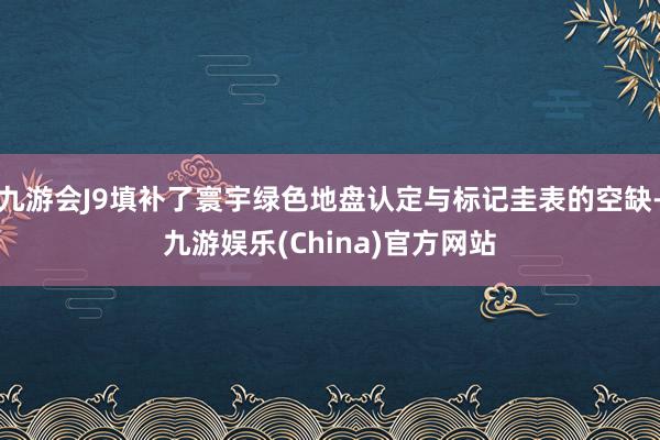 九游会J9填补了寰宇绿色地盘认定与标记圭表的空缺-九游娱乐(China)官方网站