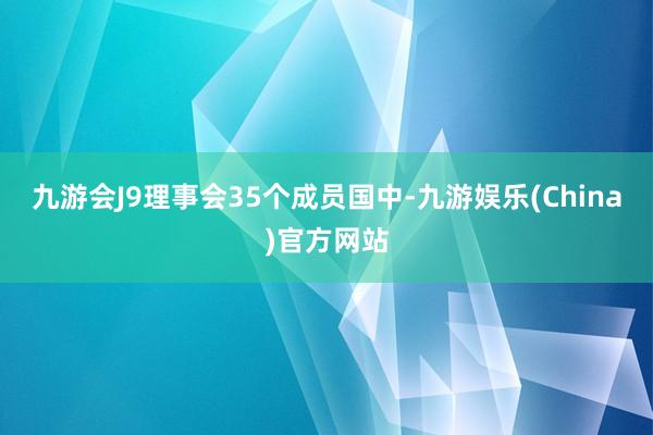 九游会J9理事会35个成员国中-九游娱乐(China)官方网站