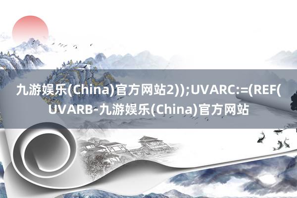 九游娱乐(China)官方网站2));UVARC:=(REF(UVARB-九游娱乐(China)官方网站