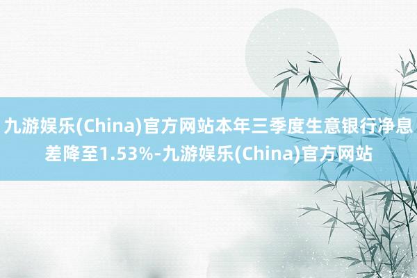 九游娱乐(China)官方网站本年三季度生意银行净息差降至1.53%-九游娱乐(China)官方网站