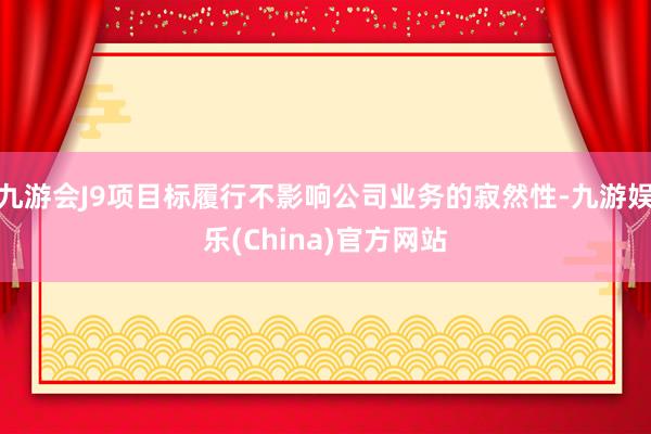 九游会J9项目标履行不影响公司业务的寂然性-九游娱乐(China)官方网站