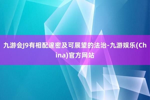 九游会J9有相配邃密及可展望的法治-九游娱乐(China)官方网站