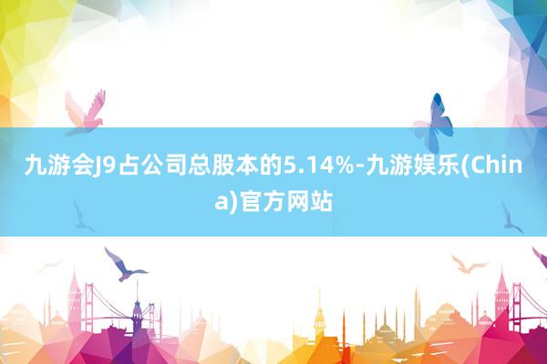 九游会J9占公司总股本的5.14%-九游娱乐(China)官方网站