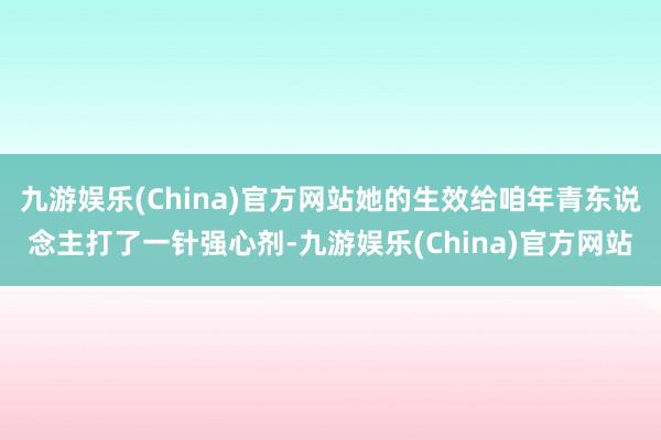 九游娱乐(China)官方网站她的生效给咱年青东说念主打了一针强心剂-九游娱乐(China)官方网站