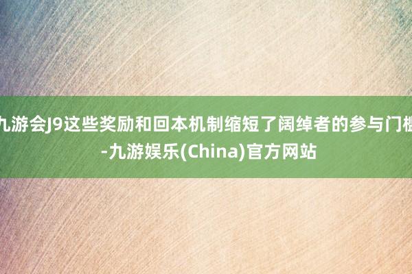 九游会J9这些奖励和回本机制缩短了阔绰者的参与门槛 -九游娱乐(China)官方网站