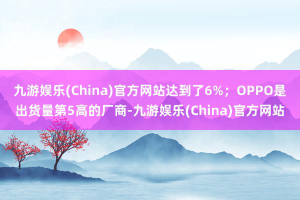 九游娱乐(China)官方网站达到了6%；OPPO是出货量第5高的厂商-九游娱乐(China)官方网站