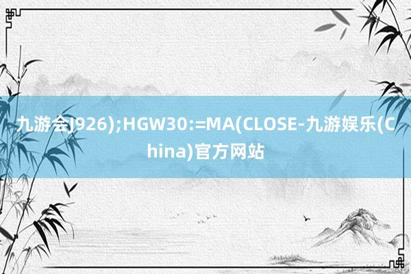 九游会J926);HGW30:=MA(CLOSE-九游娱乐(China)官方网站