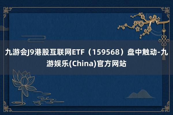 九游会J9港股互联网ETF（159568）盘中触动-九游娱乐(China)官方网站