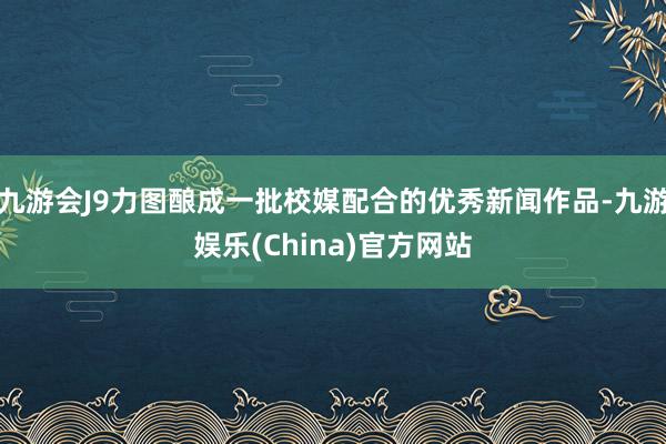 九游会J9力图酿成一批校媒配合的优秀新闻作品-九游娱乐(China)官方网站