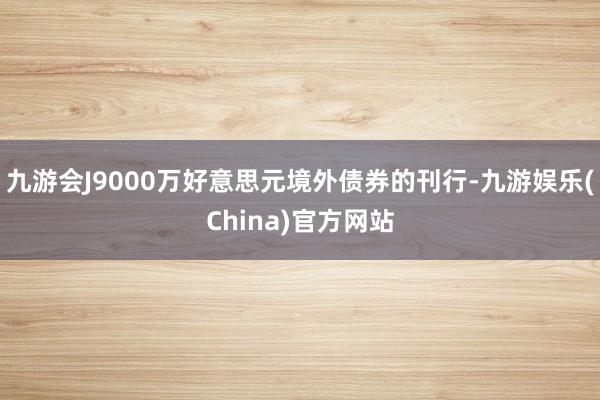 九游会J9000万好意思元境外债券的刊行-九游娱乐(China)官方网站