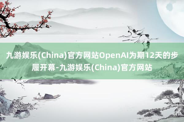 九游娱乐(China)官方网站OpenAI为期12天的步履开幕-九游娱乐(China)官方网站