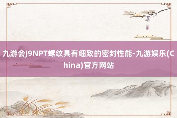 九游会J9NPT螺纹具有细致的密封性能-九游娱乐(China)官方网站