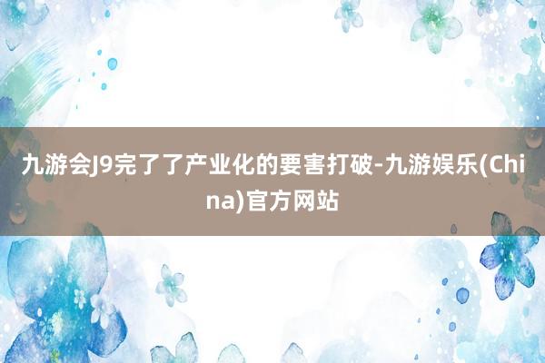 九游会J9完了了产业化的要害打破-九游娱乐(China)官方网站