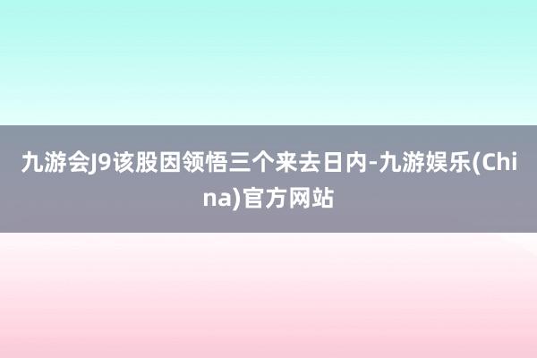 九游会J9该股因领悟三个来去日内-九游娱乐(China)官方网站