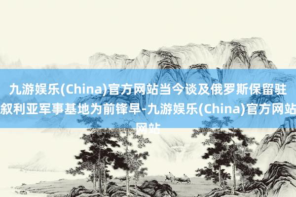 九游娱乐(China)官方网站当今谈及俄罗斯保留驻叙利亚军事基地为前锋早-九游娱乐(China)官方网站