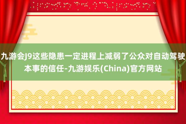 九游会J9这些隐患一定进程上减弱了公众对自动驾驶本事的信任-九游娱乐(China)官方网站