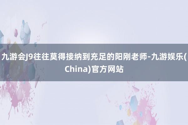 九游会J9往往莫得接纳到充足的阳刚老师-九游娱乐(China)官方网站