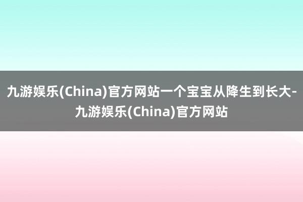 九游娱乐(China)官方网站一个宝宝从降生到长大-九游娱乐(China)官方网站