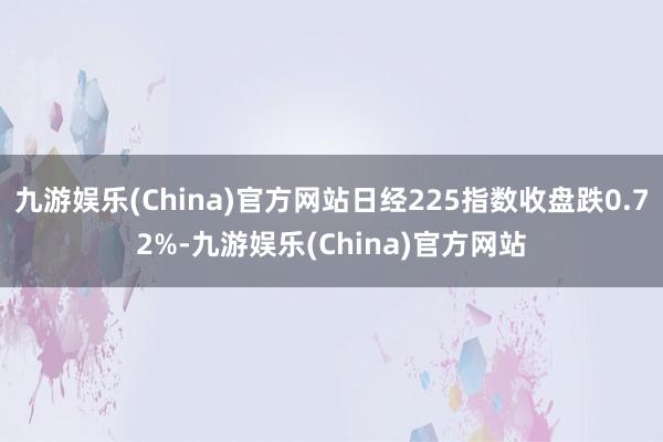 九游娱乐(China)官方网站日经225指数收盘跌0.72%-九游娱乐(China)官方网站