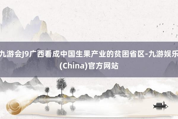 九游会J9广西看成中国生果产业的贫困省区-九游娱乐(China)官方网站