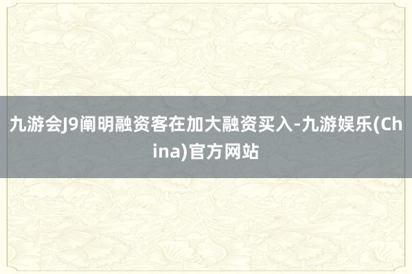 九游会J9阐明融资客在加大融资买入-九游娱乐(China)官方网站