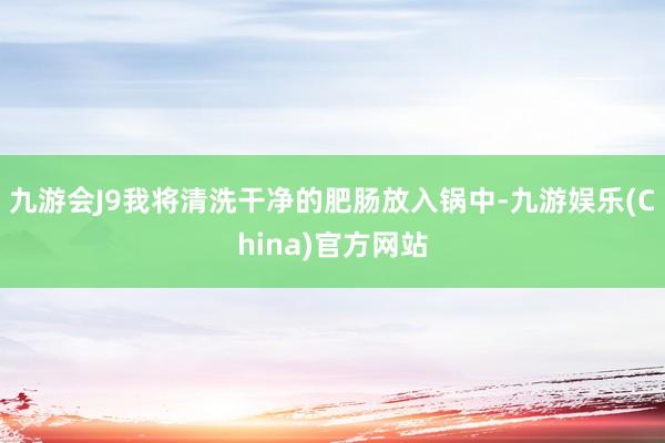 九游会J9我将清洗干净的肥肠放入锅中-九游娱乐(China)官方网站