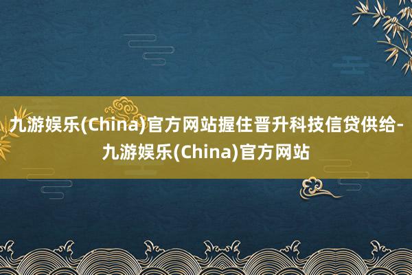 九游娱乐(China)官方网站握住晋升科技信贷供给-九游娱乐(China)官方网站