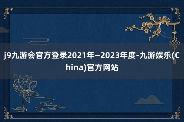 j9九游会官方登录2021年—2023年度-九游娱乐(China)官方网站