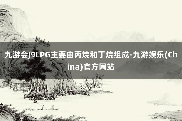 九游会J9LPG主要由丙烷和丁烷组成-九游娱乐(China)官方网站