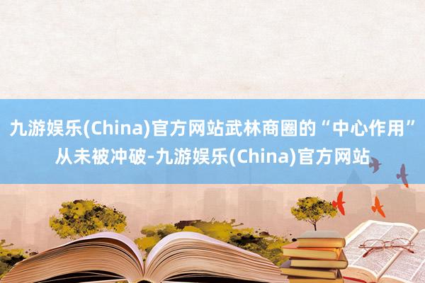 九游娱乐(China)官方网站武林商圈的“中心作用”从未被冲破-九游娱乐(China)官方网站