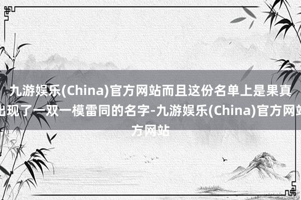 九游娱乐(China)官方网站而且这份名单上是果真出现了一双一模雷同的名字-九游娱乐(China)官方网站