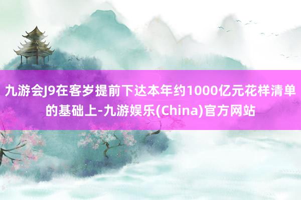 九游会J9在客岁提前下达本年约1000亿元花样清单的基础上-九游娱乐(China)官方网站