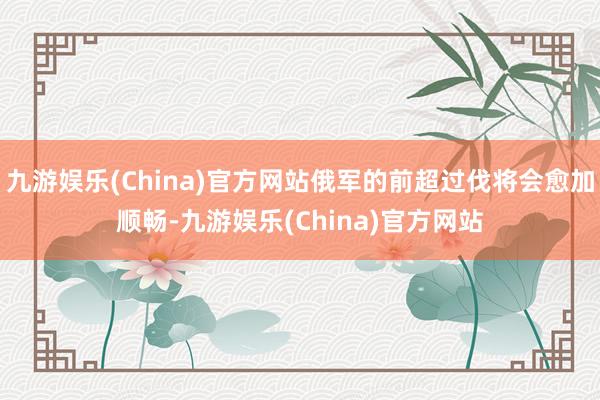 九游娱乐(China)官方网站俄军的前超过伐将会愈加顺畅-九游娱乐(China)官方网站