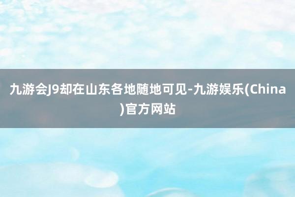 九游会J9却在山东各地随地可见-九游娱乐(China)官方网站