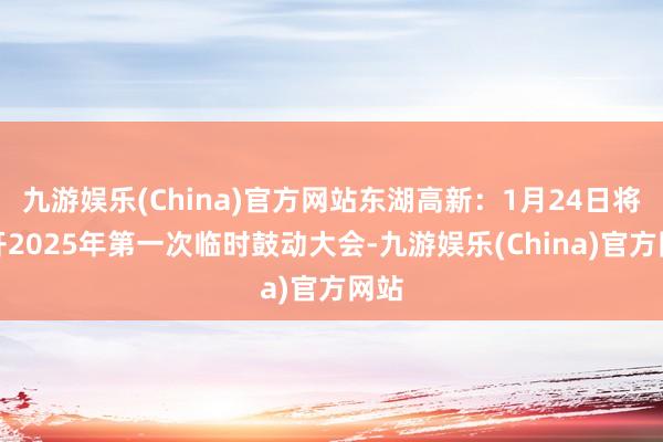 九游娱乐(China)官方网站东湖高新：1月24日将召开2025年第一次临时鼓动大会-九游娱乐(China)官方网站